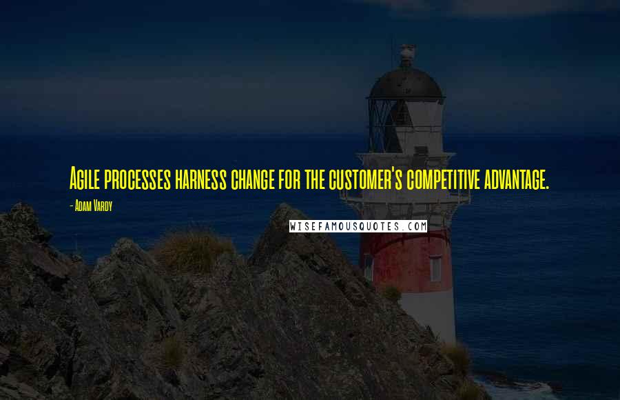 Adam Vardy Quotes: Agile processes harness change for the customer's competitive advantage.
