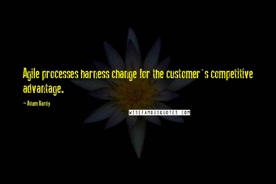 Adam Vardy Quotes: Agile processes harness change for the customer's competitive advantage.