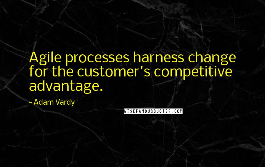 Adam Vardy Quotes: Agile processes harness change for the customer's competitive advantage.