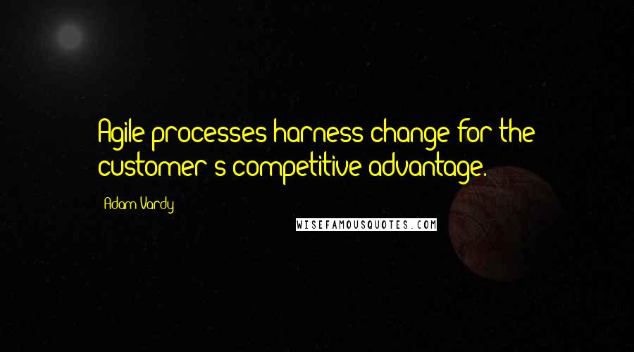 Adam Vardy Quotes: Agile processes harness change for the customer's competitive advantage.