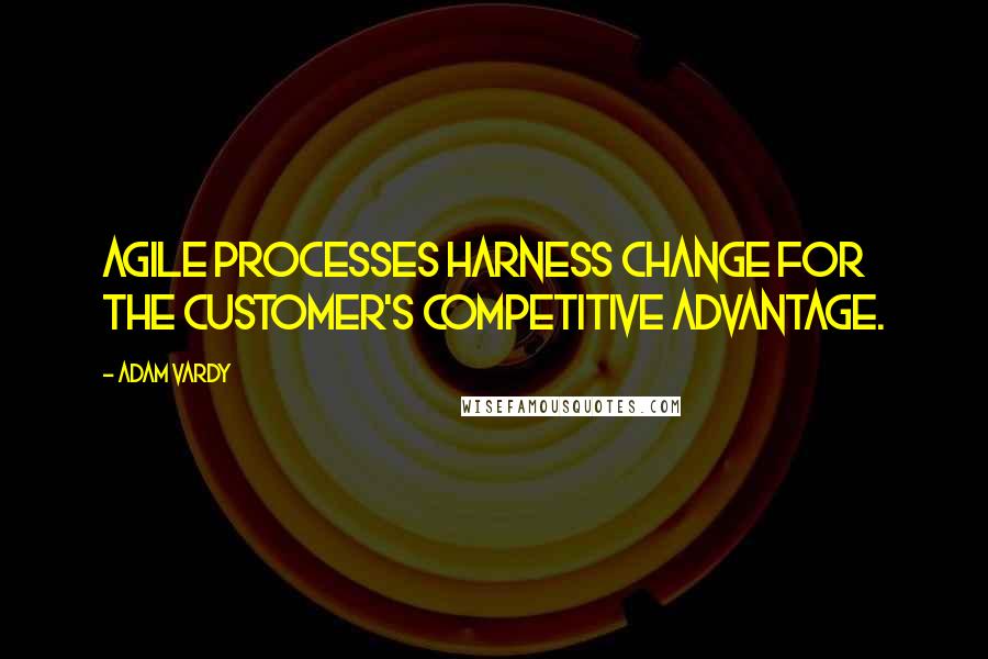 Adam Vardy Quotes: Agile processes harness change for the customer's competitive advantage.