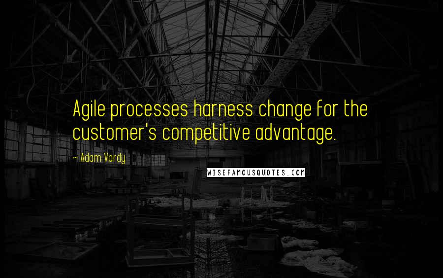 Adam Vardy Quotes: Agile processes harness change for the customer's competitive advantage.