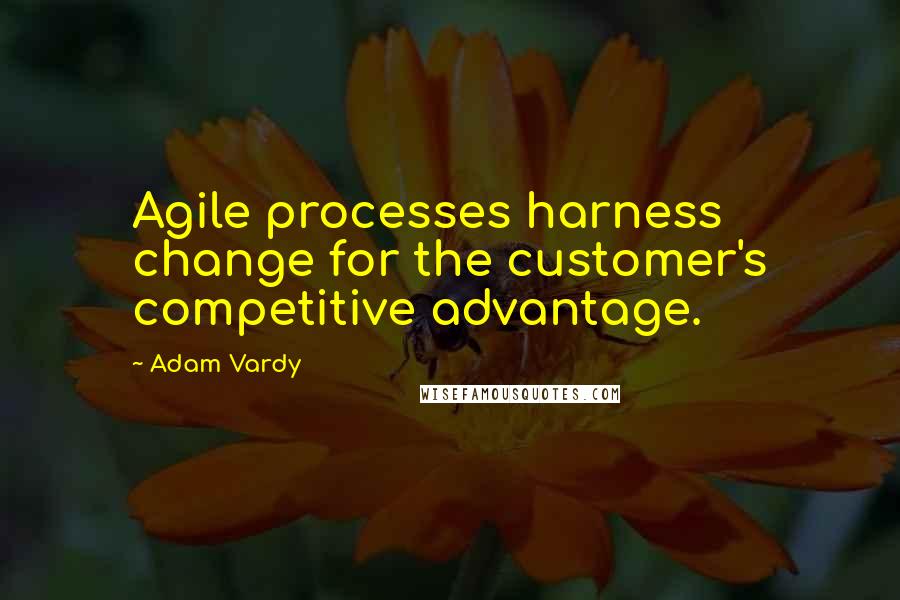 Adam Vardy Quotes: Agile processes harness change for the customer's competitive advantage.