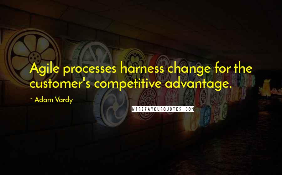 Adam Vardy Quotes: Agile processes harness change for the customer's competitive advantage.