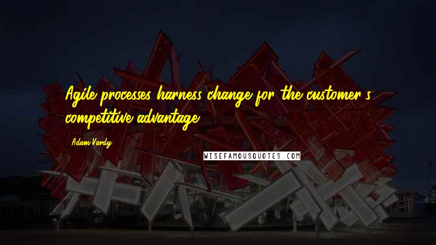 Adam Vardy Quotes: Agile processes harness change for the customer's competitive advantage.