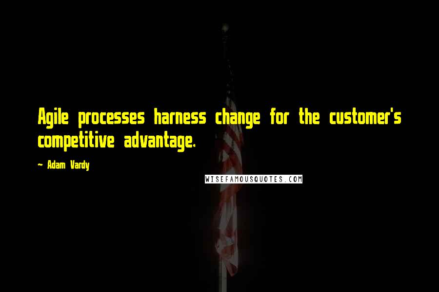 Adam Vardy Quotes: Agile processes harness change for the customer's competitive advantage.