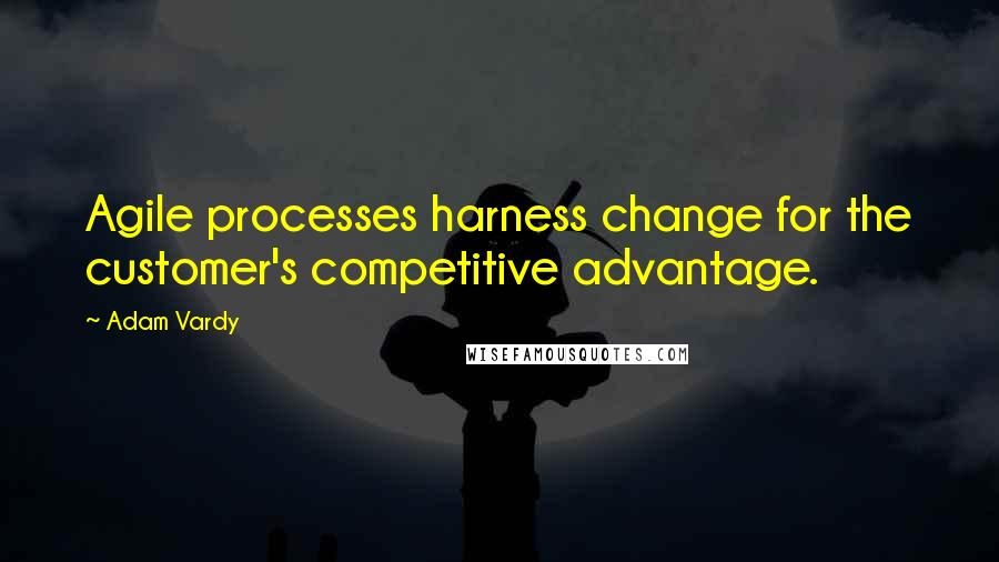 Adam Vardy Quotes: Agile processes harness change for the customer's competitive advantage.