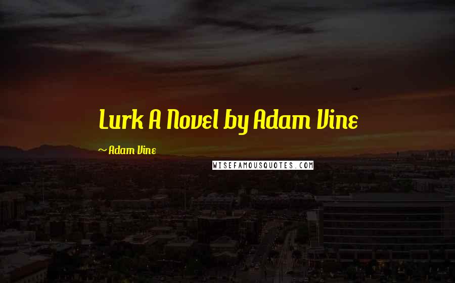 Adam Vine Quotes: Lurk A Novel by Adam Vine