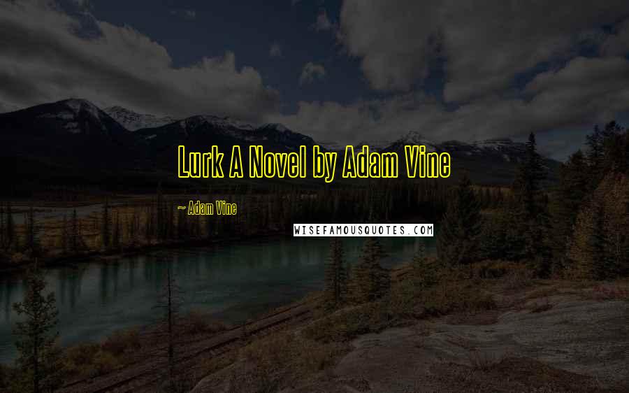 Adam Vine Quotes: Lurk A Novel by Adam Vine