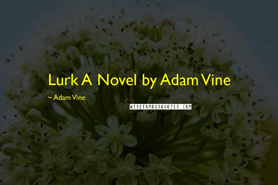 Adam Vine Quotes: Lurk A Novel by Adam Vine