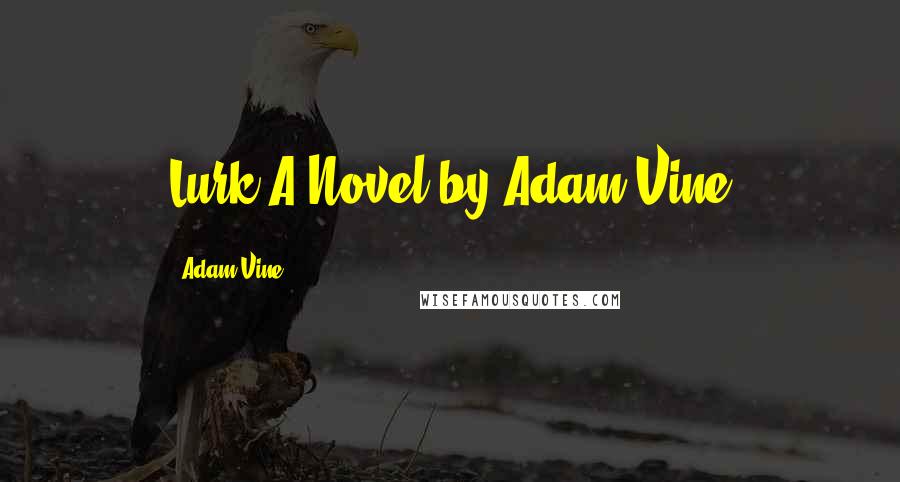 Adam Vine Quotes: Lurk A Novel by Adam Vine