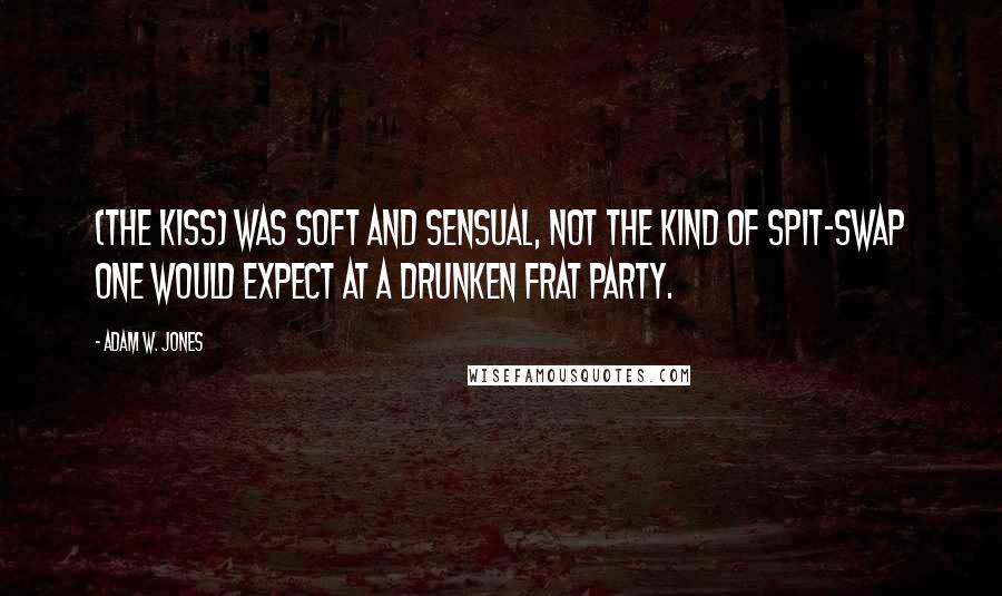 Adam W. Jones Quotes: (The kiss) was soft and sensual, not the kind of spit-swap one would expect at a drunken frat party.