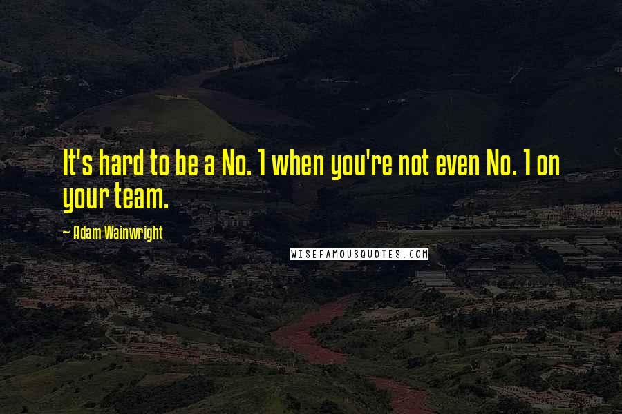 Adam Wainwright Quotes: It's hard to be a No. 1 when you're not even No. 1 on your team.