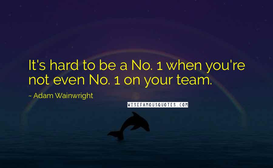 Adam Wainwright Quotes: It's hard to be a No. 1 when you're not even No. 1 on your team.