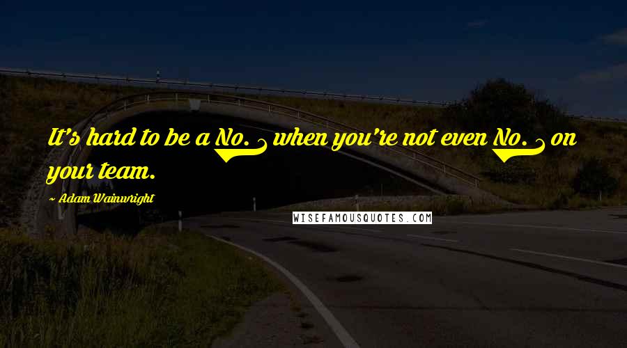 Adam Wainwright Quotes: It's hard to be a No. 1 when you're not even No. 1 on your team.