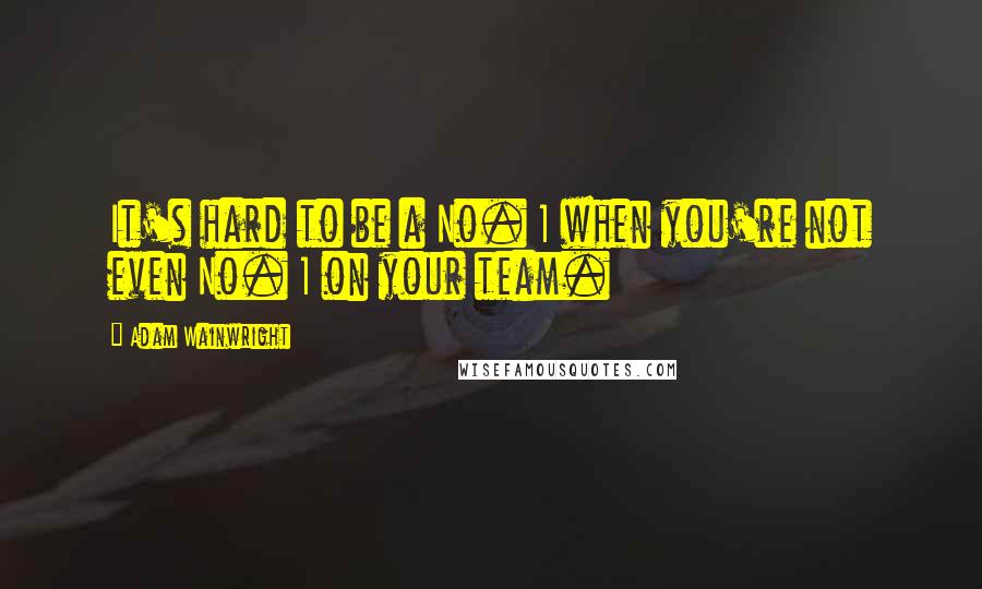 Adam Wainwright Quotes: It's hard to be a No. 1 when you're not even No. 1 on your team.