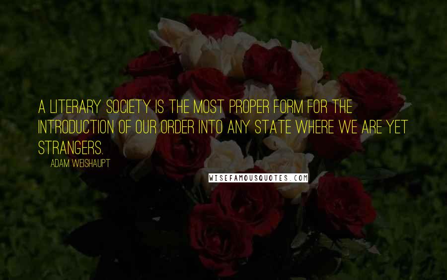 Adam Weishaupt Quotes: A Literary Society is the most proper form for the introduction of our Order into any state where we are yet strangers.