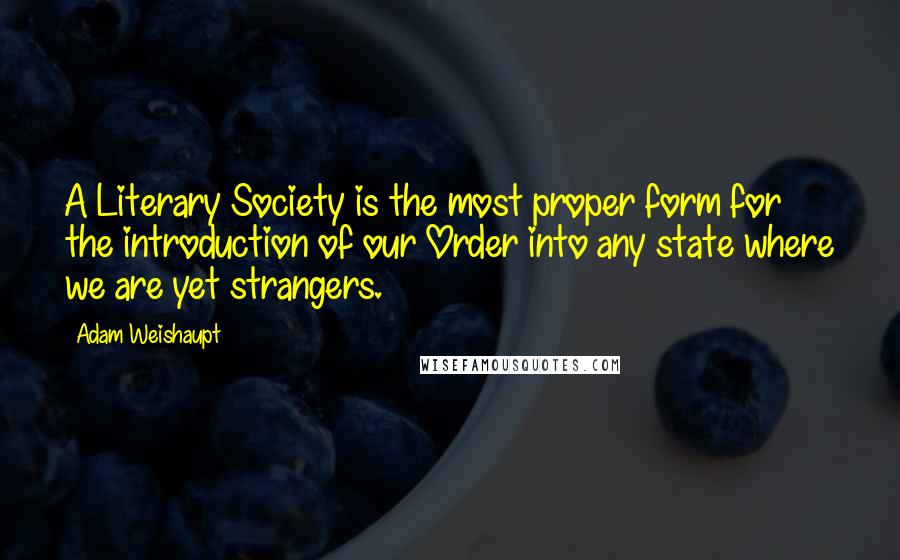 Adam Weishaupt Quotes: A Literary Society is the most proper form for the introduction of our Order into any state where we are yet strangers.