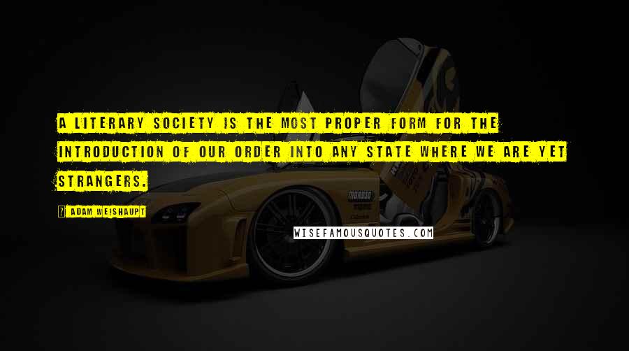 Adam Weishaupt Quotes: A Literary Society is the most proper form for the introduction of our Order into any state where we are yet strangers.