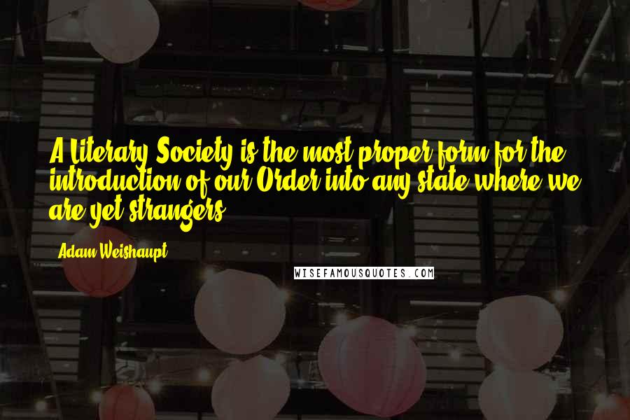 Adam Weishaupt Quotes: A Literary Society is the most proper form for the introduction of our Order into any state where we are yet strangers.