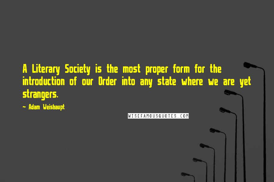 Adam Weishaupt Quotes: A Literary Society is the most proper form for the introduction of our Order into any state where we are yet strangers.