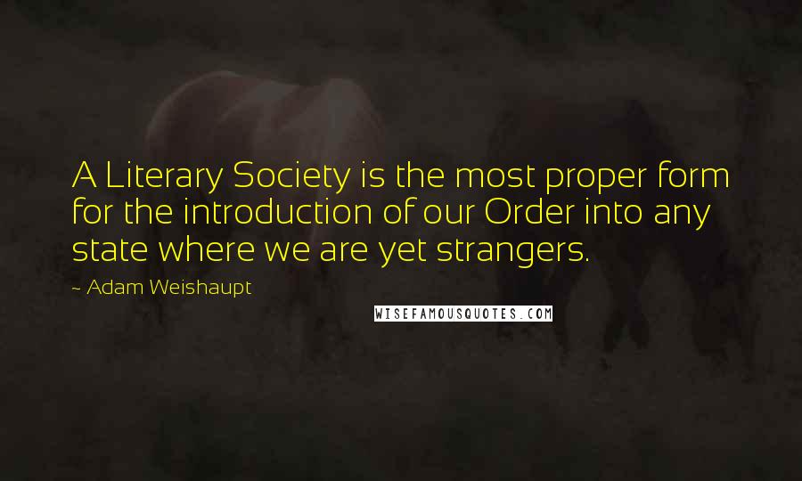 Adam Weishaupt Quotes: A Literary Society is the most proper form for the introduction of our Order into any state where we are yet strangers.