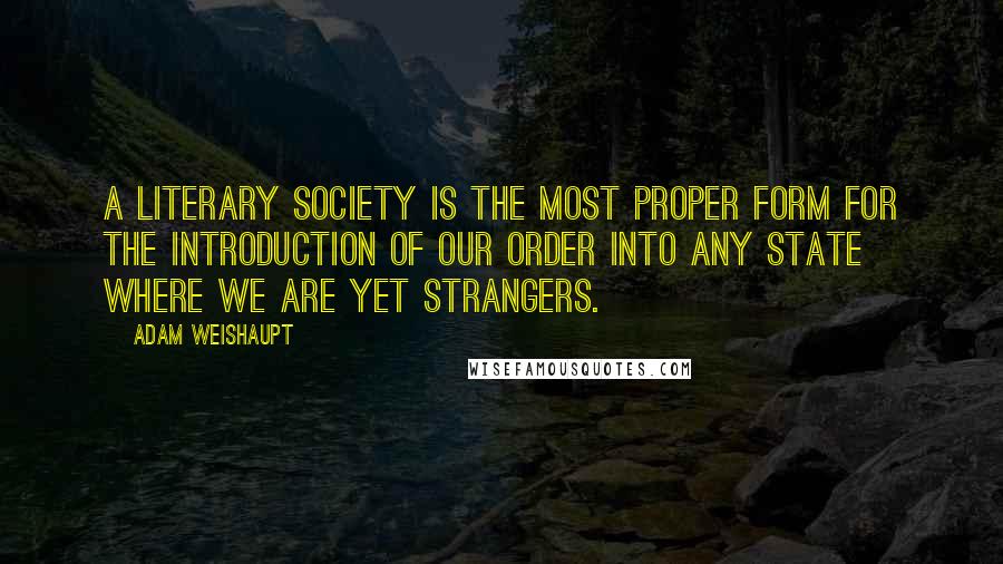 Adam Weishaupt Quotes: A Literary Society is the most proper form for the introduction of our Order into any state where we are yet strangers.