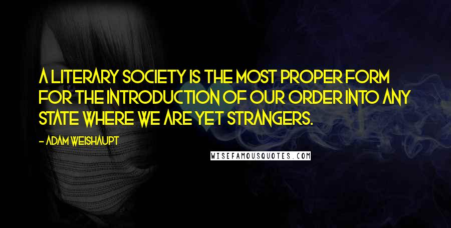 Adam Weishaupt Quotes: A Literary Society is the most proper form for the introduction of our Order into any state where we are yet strangers.