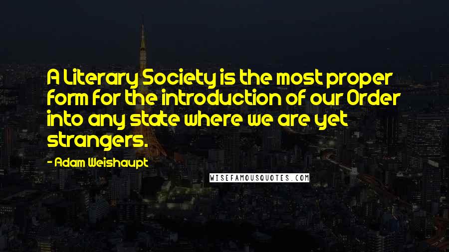 Adam Weishaupt Quotes: A Literary Society is the most proper form for the introduction of our Order into any state where we are yet strangers.