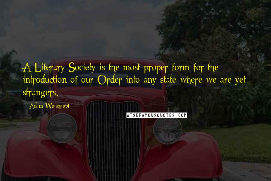 Adam Weishaupt Quotes: A Literary Society is the most proper form for the introduction of our Order into any state where we are yet strangers.