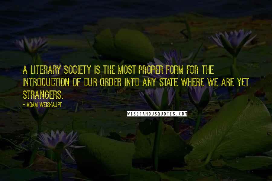 Adam Weishaupt Quotes: A Literary Society is the most proper form for the introduction of our Order into any state where we are yet strangers.