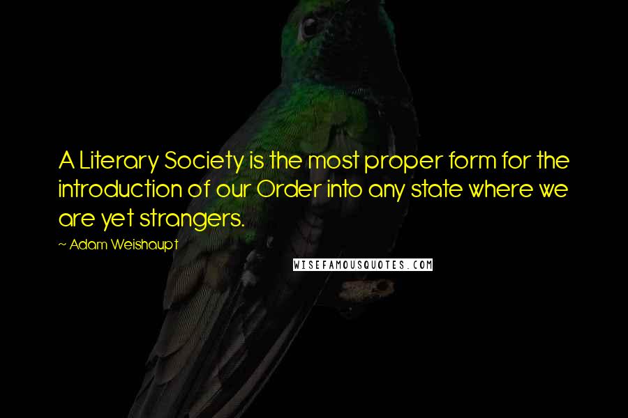 Adam Weishaupt Quotes: A Literary Society is the most proper form for the introduction of our Order into any state where we are yet strangers.