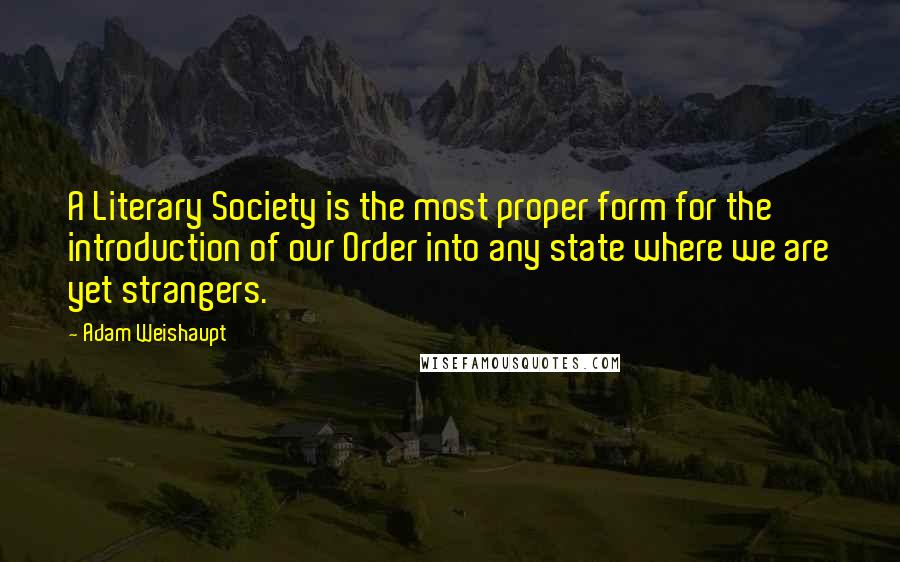 Adam Weishaupt Quotes: A Literary Society is the most proper form for the introduction of our Order into any state where we are yet strangers.