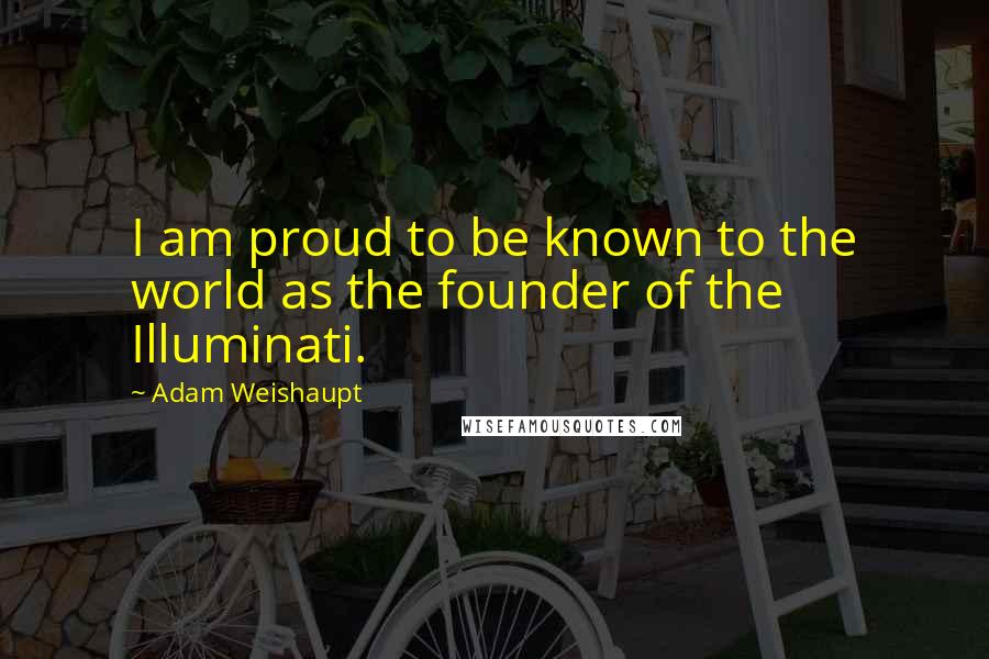 Adam Weishaupt Quotes: I am proud to be known to the world as the founder of the Illuminati.