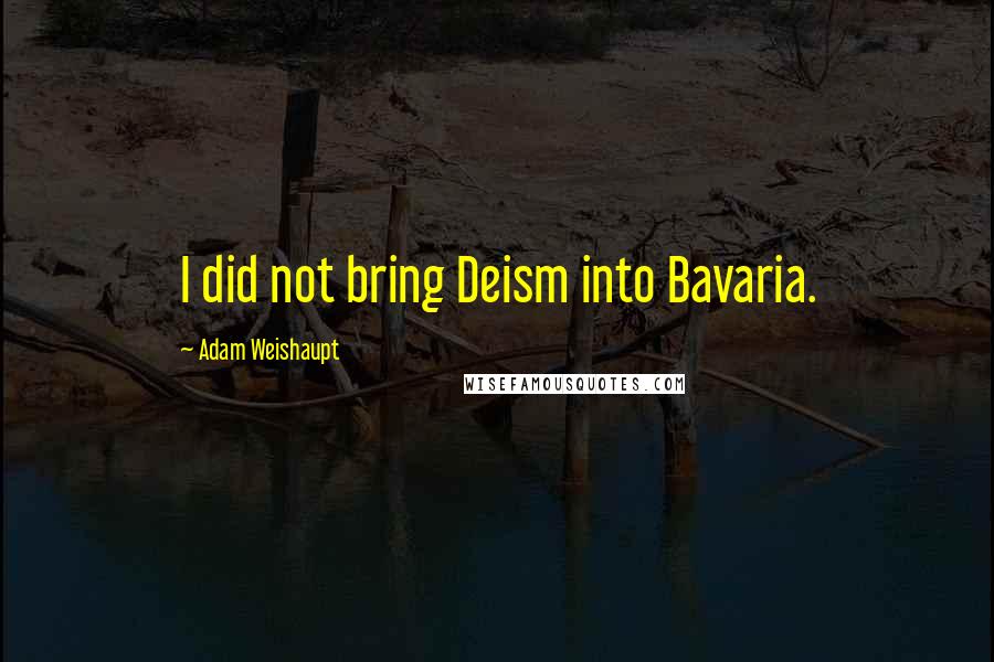 Adam Weishaupt Quotes: I did not bring Deism into Bavaria.