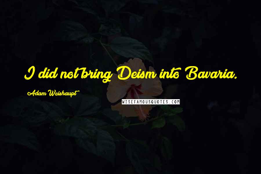 Adam Weishaupt Quotes: I did not bring Deism into Bavaria.