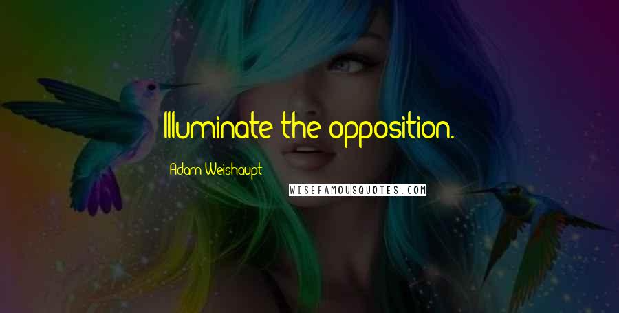 Adam Weishaupt Quotes: Illuminate the opposition.