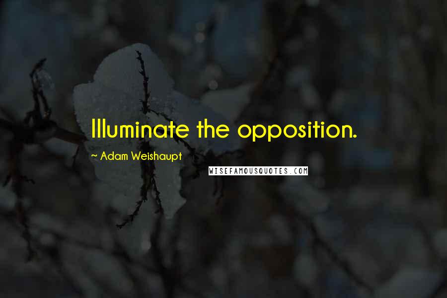 Adam Weishaupt Quotes: Illuminate the opposition.