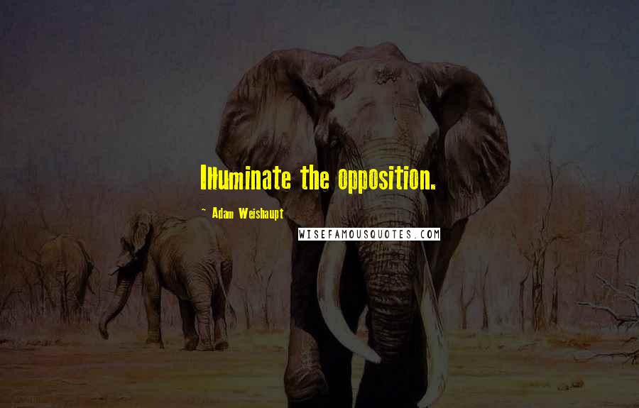 Adam Weishaupt Quotes: Illuminate the opposition.