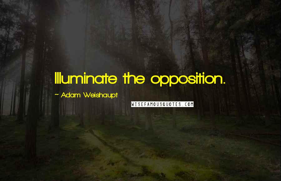 Adam Weishaupt Quotes: Illuminate the opposition.