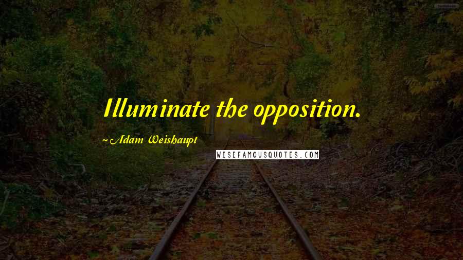 Adam Weishaupt Quotes: Illuminate the opposition.