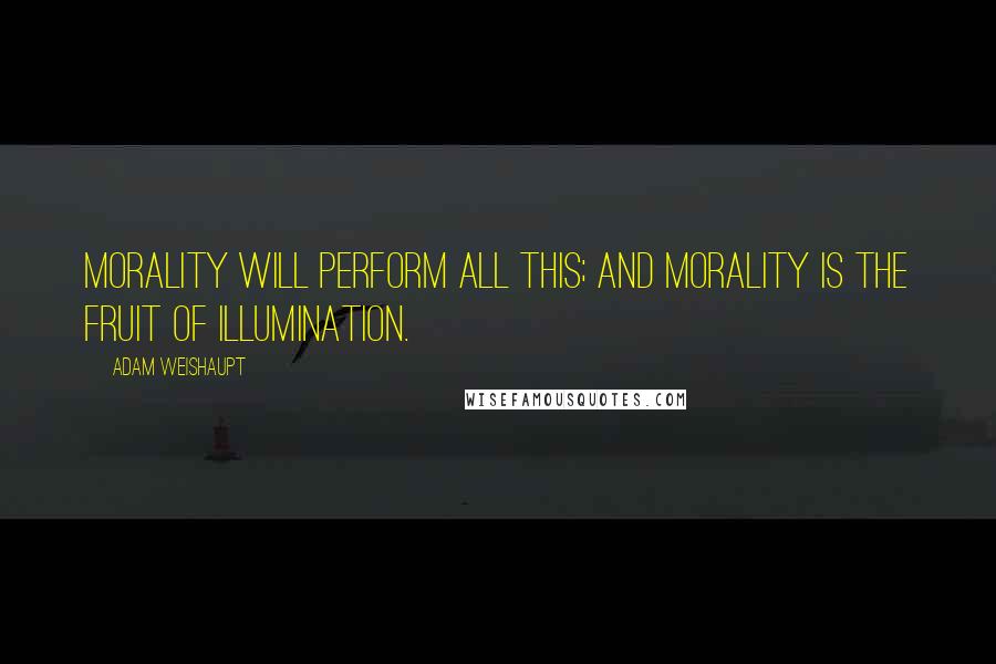 Adam Weishaupt Quotes: Morality will perform all this; and Morality is the fruit of Illumination.