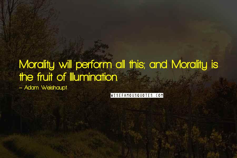 Adam Weishaupt Quotes: Morality will perform all this; and Morality is the fruit of Illumination.