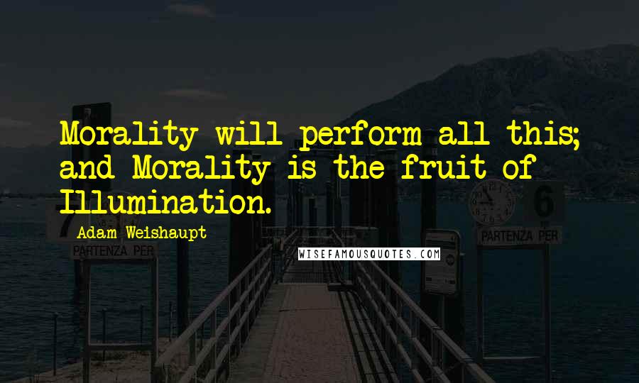 Adam Weishaupt Quotes: Morality will perform all this; and Morality is the fruit of Illumination.