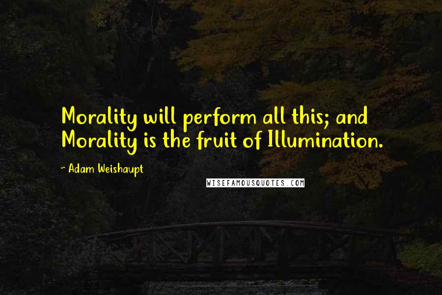 Adam Weishaupt Quotes: Morality will perform all this; and Morality is the fruit of Illumination.