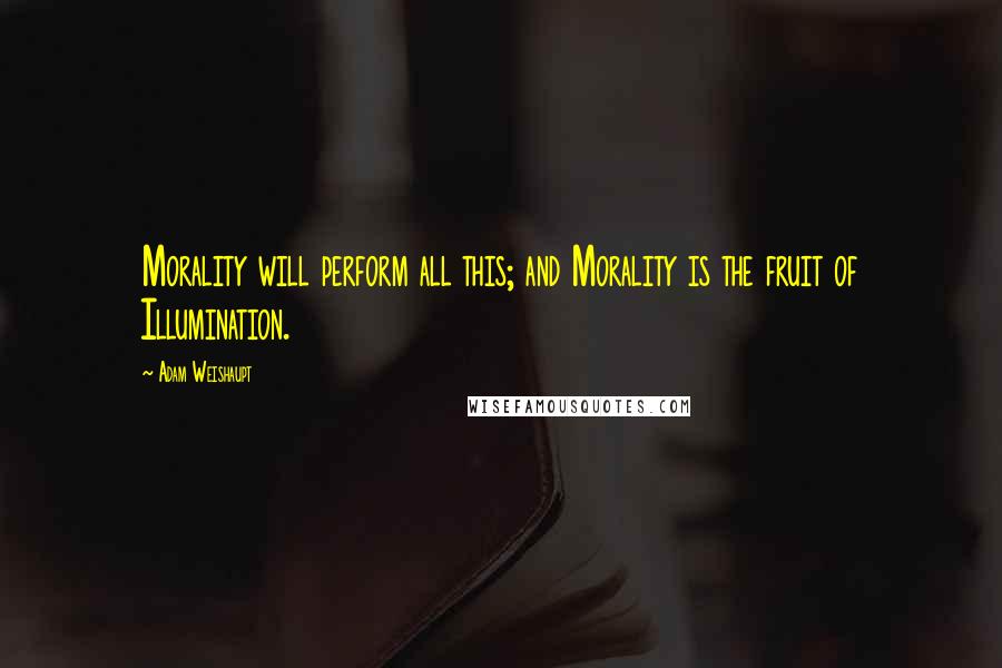 Adam Weishaupt Quotes: Morality will perform all this; and Morality is the fruit of Illumination.