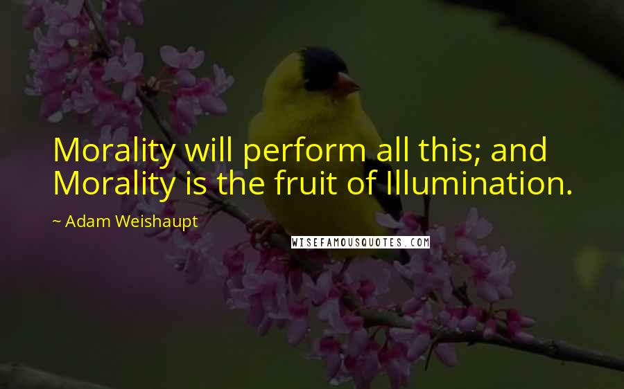 Adam Weishaupt Quotes: Morality will perform all this; and Morality is the fruit of Illumination.