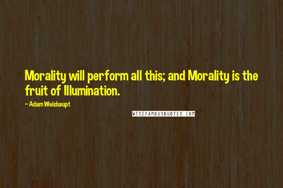 Adam Weishaupt Quotes: Morality will perform all this; and Morality is the fruit of Illumination.