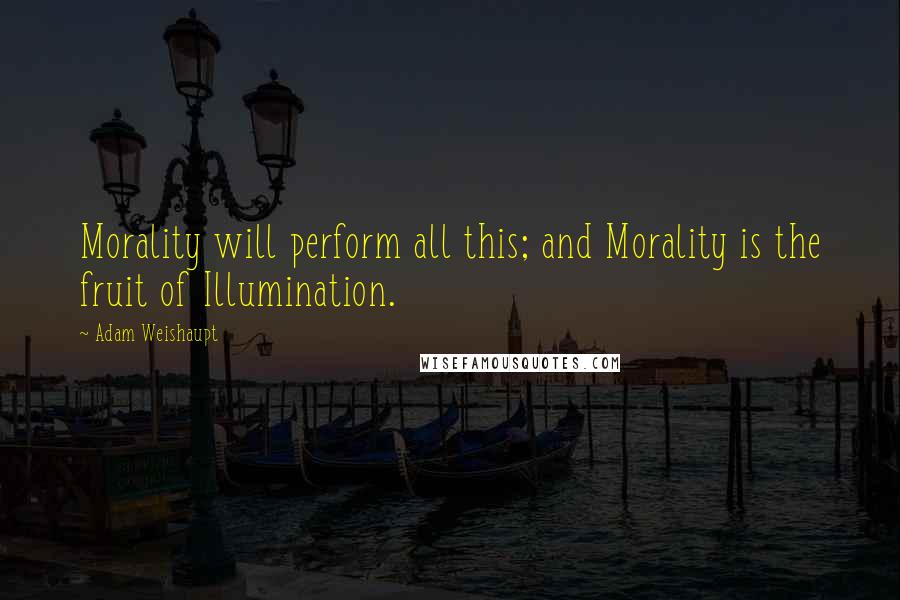 Adam Weishaupt Quotes: Morality will perform all this; and Morality is the fruit of Illumination.