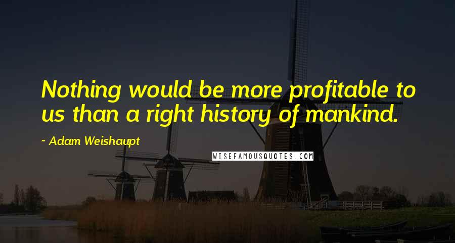 Adam Weishaupt Quotes: Nothing would be more profitable to us than a right history of mankind.